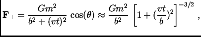 $\displaystyle \hbox{$\bf F$}_\perp = {Gm^2\over b^2+(vt)^2} \cos(\theta)\approx {Gm^2\over b^2} \left[1+({vt\over b})^2\right]^{-3/2} ,$